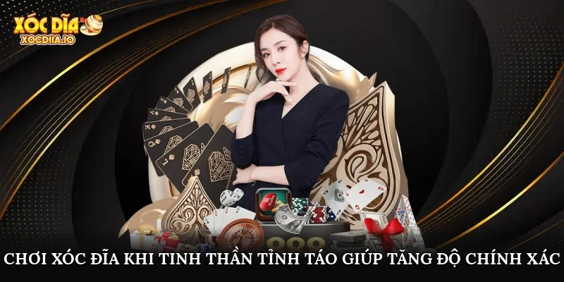 Chơi xóc đĩa khi tinh thần tỉnh táo giúp tăng độ chính xác
